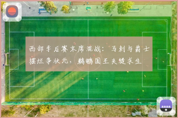 西部季后赛末席混战:马刺与爵士摆烂争状元,鹈鹕国王夹缝求生
