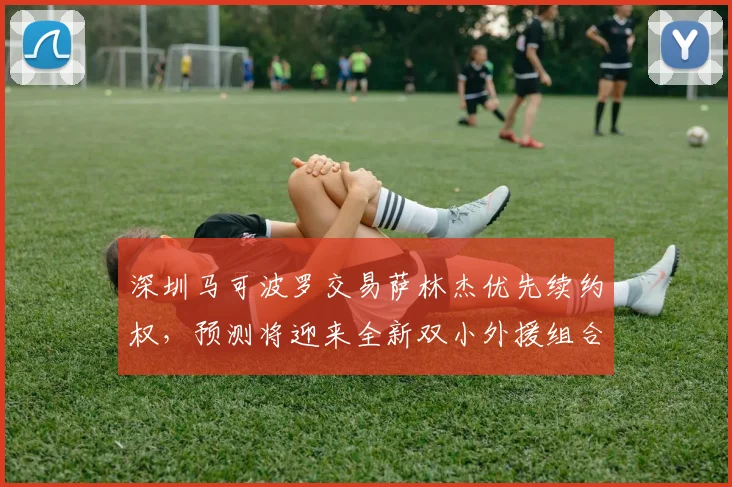 深圳马可波罗交易萨林杰优先续约权,预测将迎来全新双小外援组合