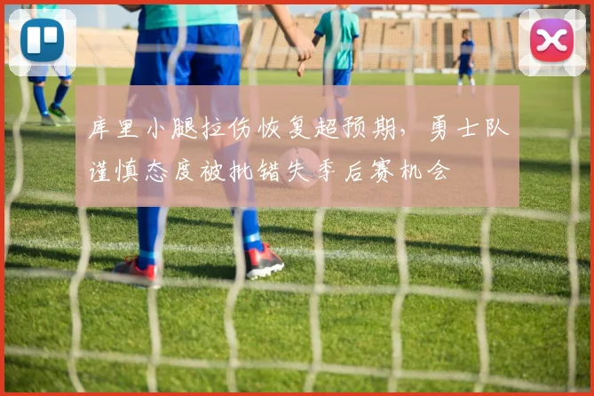 库里小腿拉伤恢复超预期,勇士队谨慎态度被批错失季后赛机会