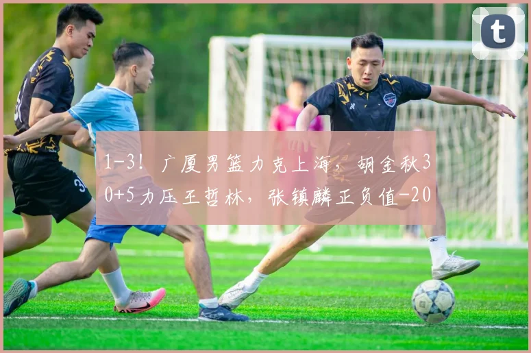1-3！广厦男篮力克上海，胡金秋30+5力压王哲林，张镇麟正负值-20