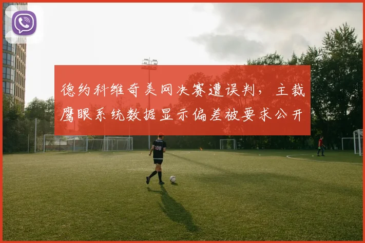 德约科维奇美网决赛遭误判,主裁鹰眼系统数据显示偏差被要求公开校准