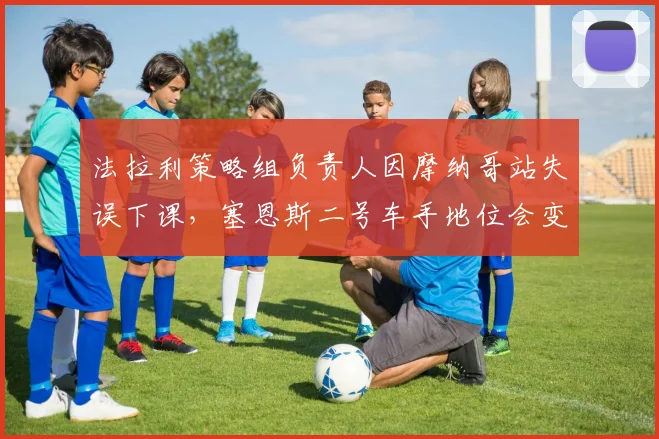 法拉利策略组负责人因摩纳哥站失误下课,塞恩斯二号车手地位会变吗?