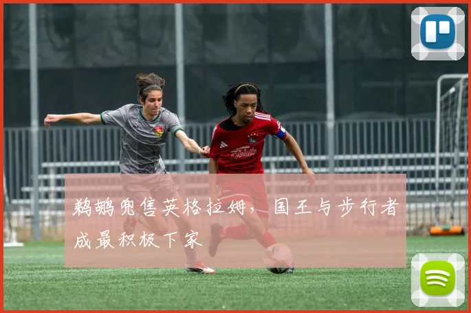 鹈鹕兜售英格拉姆,国王与步行者成最积极下家