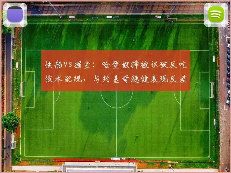 快船vs掘金:哈登假摔被识破反吃技术犯规,与约基奇稳健表现反差明显