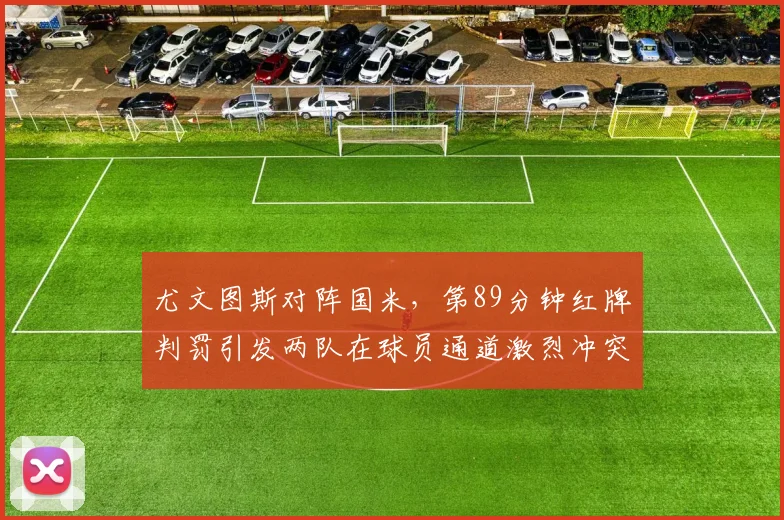 尤文图斯对阵国米,第89分钟红牌判罚引发两队在球员通道激烈冲突